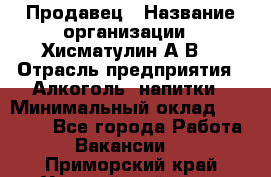 Продавец › Название организации ­ Хисматулин А.В. › Отрасль предприятия ­ Алкоголь, напитки › Минимальный оклад ­ 20 000 - Все города Работа » Вакансии   . Приморский край,Уссурийский г. о. 